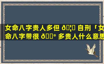 女命八字贵人多但 🦆 自刑「女命八字带很 💮 多贵人什么意思」